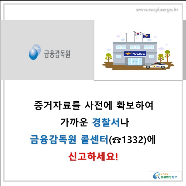 증거자료를 사전에 확보하여 가까운 경찰서나 금융감독원 콜센터(☎ 1332)에 신고하세요!